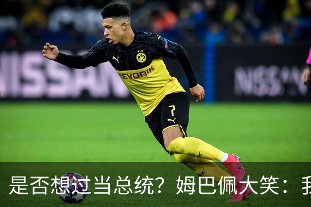 是否想过当总统？姆巴佩大笑：我没想过，很多人都跟我提过这个
